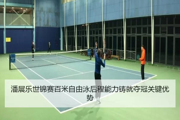 潘展乐世锦赛百米自由泳后程能力铸就夺冠关键优势
