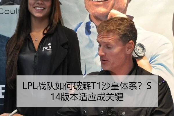 LPL战队如何破解T1沙皇体系？S14版本适应成关键