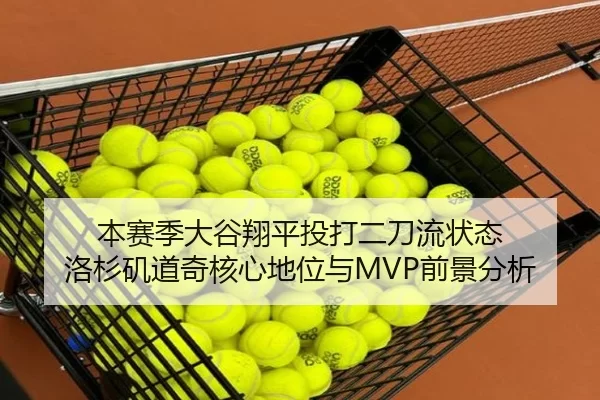 本赛季大谷翔平投打二刀流状态 洛杉矶道奇核心地位与MVP前景分析