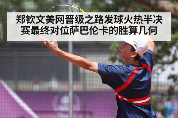 郑钦文美网晋级之路发球火热半决赛最终对位萨巴伦卡的胜算几何