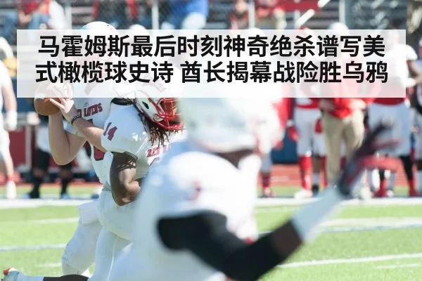 马霍姆斯最后时刻神奇绝杀谱写美式橄榄球史诗 酋长揭幕战险胜乌鸦