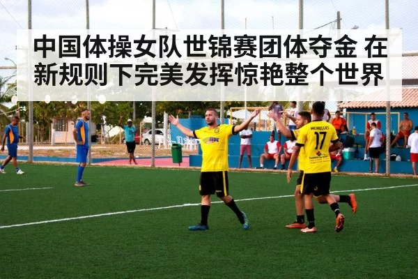 中国体操女队世锦赛团体夺金 在新规则下完美发挥惊艳整个世界