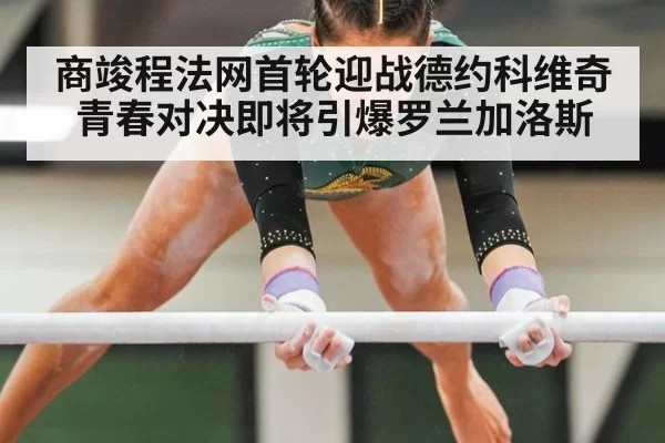 商竣程法网首轮迎战德约科维奇青春对决即将引爆罗兰加洛斯