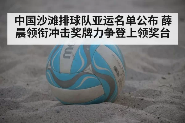 中国沙滩排球队亚运名单公布 薛晨领衔冲击奖牌力争登上领奖台