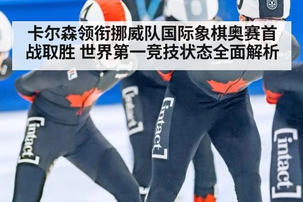 卡尔森领衔挪威队国际象棋奥赛首战取胜 世界第一竞技状态全面解析