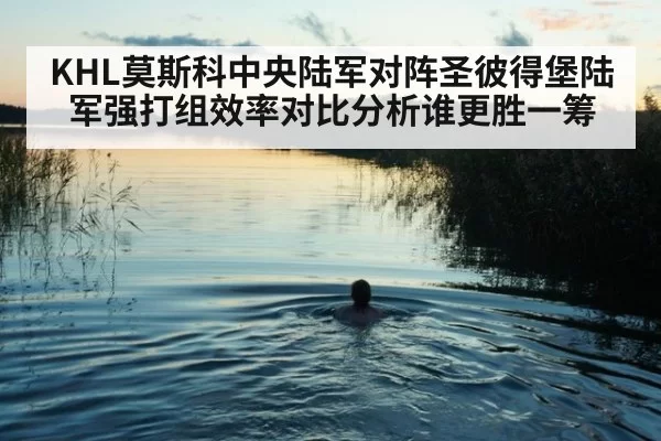 KHL莫斯科中央陆军对阵圣彼得堡陆军强打组效率对比分析谁更胜一筹