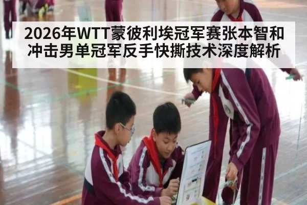 2026年WTT蒙彼利埃冠军赛张本智和冲击男单冠军反手快撕技术深度解析